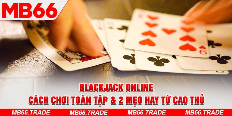 Blackjack Online | Cách Chơi Toàn Tập & 2 Mẹo Hay Từ Cao Thủ